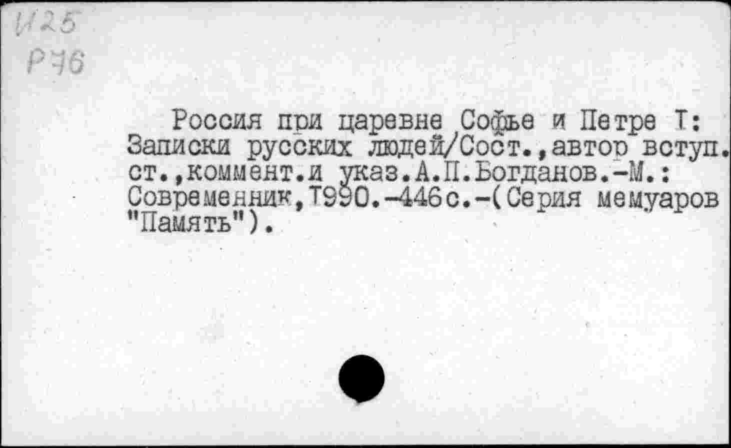 ﻿Россия пои царевне Софье и Петре Т: Записки русских людей/Сост.,автоо вступ ст.»коммент.и указ. А. П. Богданов.-М.: Современник,Т9У0.-446с.-(Серия мемуаров "Память”).